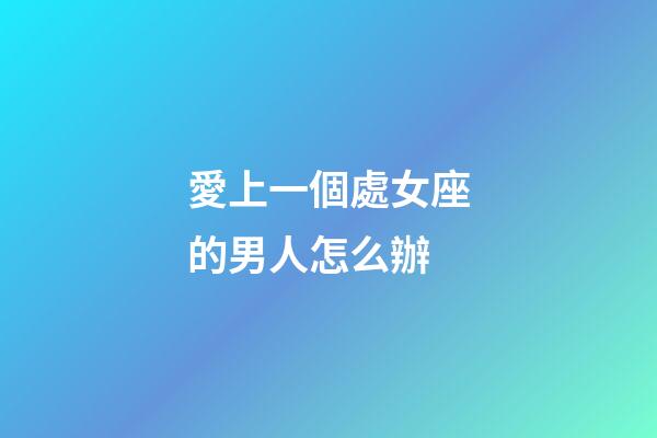 愛上一個處女座的男人怎么辦-第1張-星座運勢-玄機(jī)派