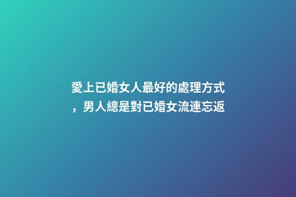 愛上已婚女人最好的處理方式，男人總是對已婚女流連忘返-第1張-觀點-玄機派