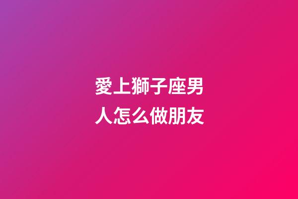 愛上獅子座男人怎么做朋友-第1張-星座運勢-玄機派