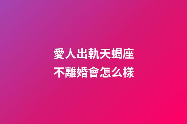 愛人出軌天蝎座不離婚會怎么樣-第1張-星座運勢-玄機派