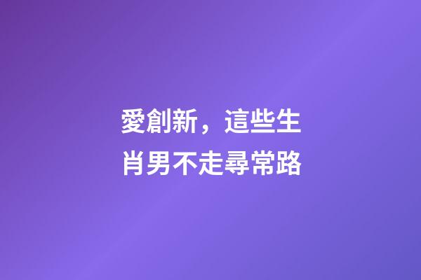 愛創新，這些生肖男不走尋常路