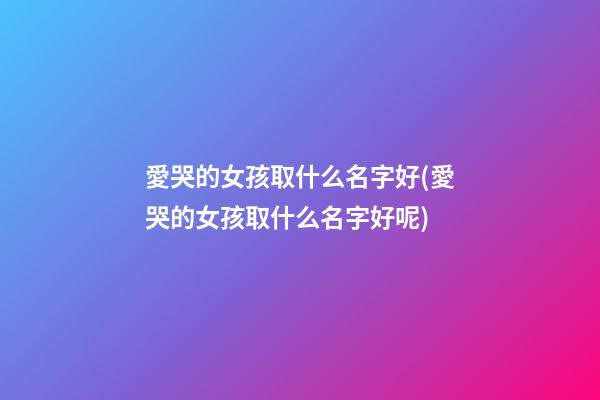 愛哭的女孩取什么名字好(愛哭的女孩取什么名字好呢)
