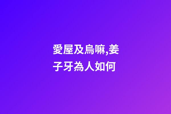 愛屋及烏嘛,姜子牙為人如何-第1張-觀點(diǎn)-玄機(jī)派