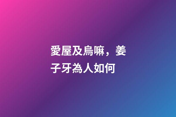 愛屋及烏嘛，姜子牙為人如何