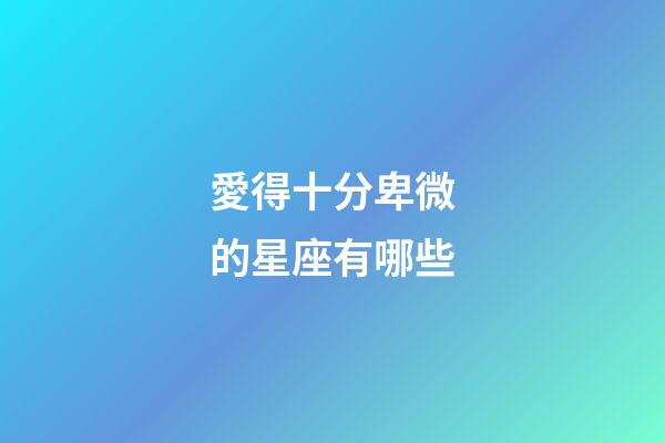 愛得十分卑微的星座有哪些-第1張-星座運勢-玄機派