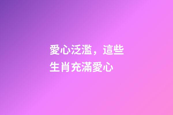 愛心泛濫，這些生肖充滿愛心