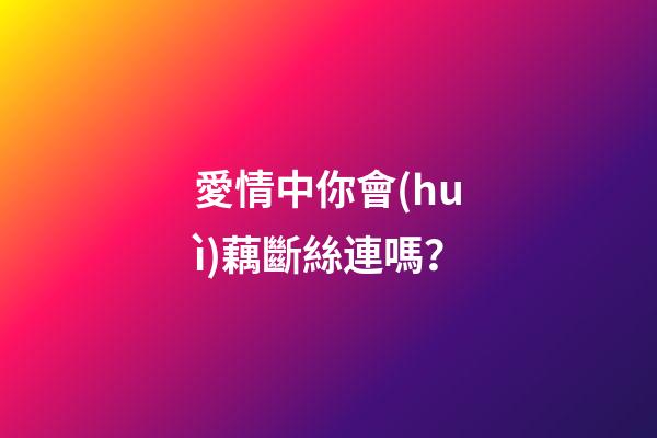 愛情中你會(huì)藕斷絲連嗎？
