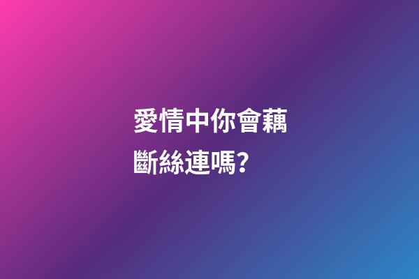 愛情中你會藕斷絲連嗎？