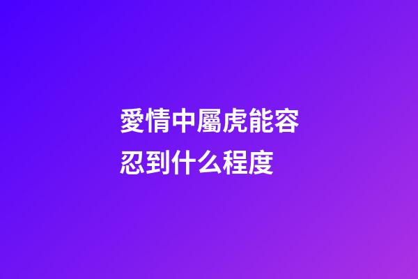 愛情中屬虎能容忍到什么程度