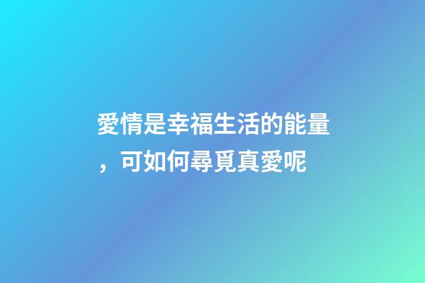 愛情是幸福生活的能量，可如何尋覓真愛呢?