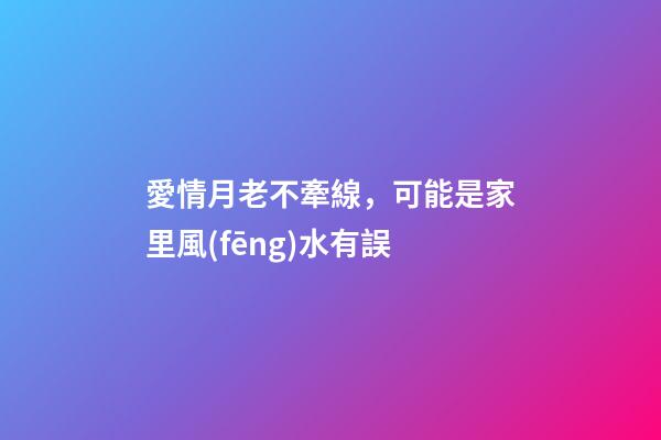 愛情月老不牽線，可能是家里風(fēng)水有誤