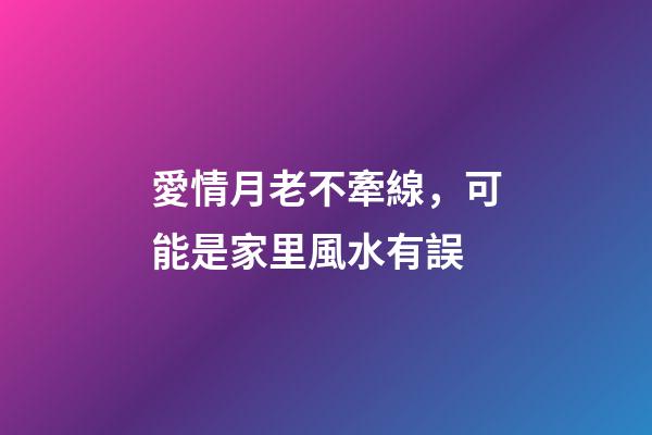 愛情月老不牽線，可能是家里風水有誤