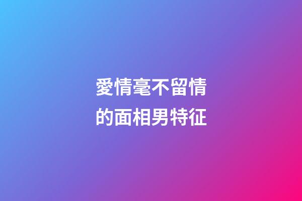 愛情毫不留情的面相男特征