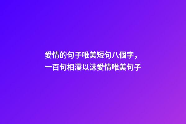 愛情的句子唯美短句八個字，一百句相濡以沫愛情唯美句子