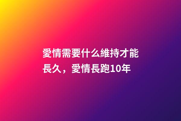 愛情需要什么維持才能長久，愛情長跑10年-第1張-觀點-玄機派