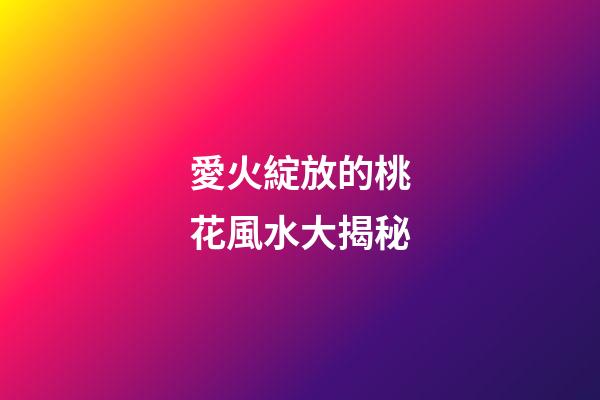 愛火綻放的桃花風水大揭秘