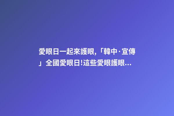 愛眼日一起來護眼,「韓中·宣傳」全國愛眼日!這些愛眼護眼小知識一起學起來-第1張-觀點-玄機派