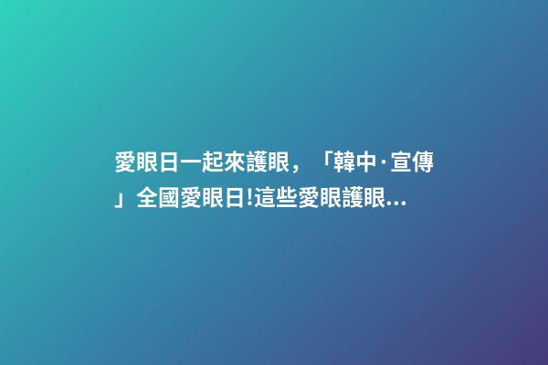 愛眼日一起來護眼，「韓中·宣傳」全國愛眼日!這些愛眼護眼小知識一起學(xué)起來-第1張-觀點-玄機派