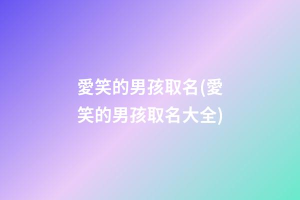 愛笑的男孩取名(愛笑的男孩取名大全)