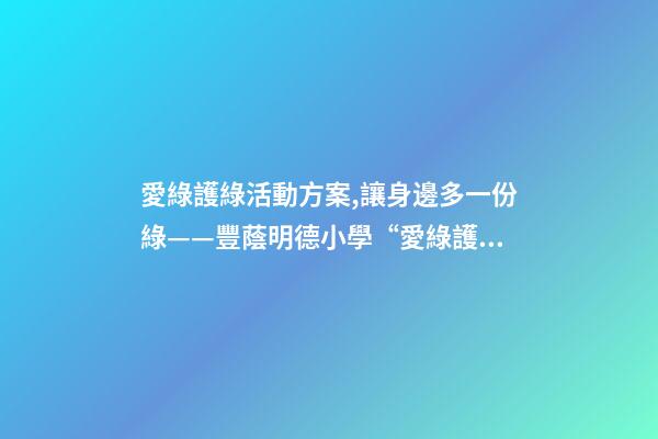 愛綠護綠活動方案,讓身邊多一份綠——豐蔭明德小學“愛綠護綠”系列活動紀實-第1張-觀點-玄機派
