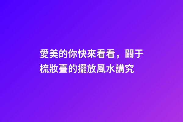 愛美的你快來看看，關于梳妝臺的擺放風水講究