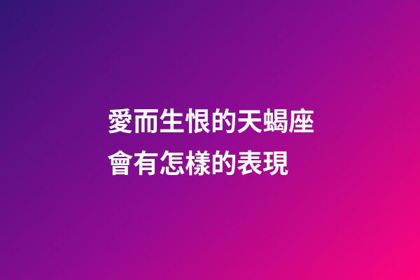 愛而生恨的天蝎座會有怎樣的表現-第1張-星座運勢-玄機派
