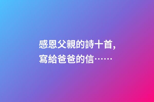 感恩父親的詩十首,寫給爸爸的信……-第1張-觀點-玄機派