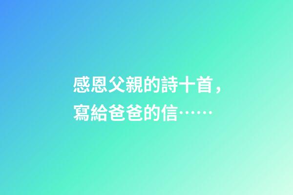 感恩父親的詩十首，寫給爸爸的信……-第1張-觀點-玄機派
