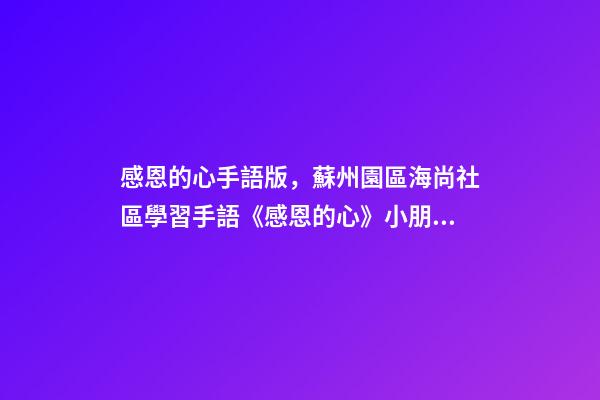 感恩的心手語版，蘇州園區海尚社區學習手語《感恩的心》小朋友致謝父母