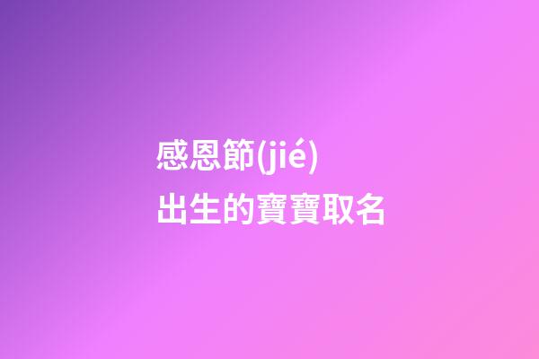 感恩節(jié)出生的寶寶取名(感恩節(jié)出生的寶寶取名大全)-第1張-寶寶起名-玄機派