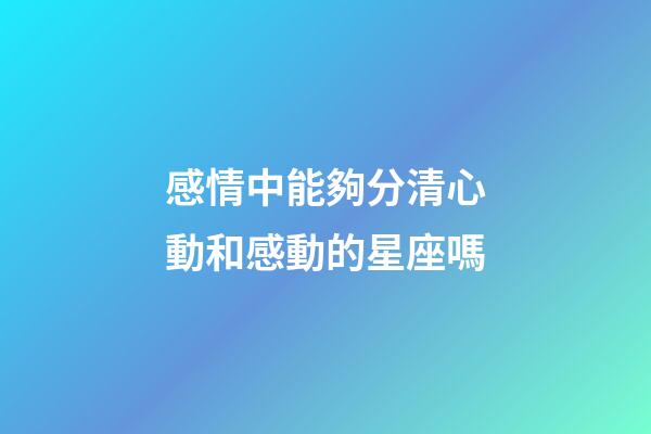 感情中能夠分清心動和感動的星座嗎-第1張-星座運勢-玄機派