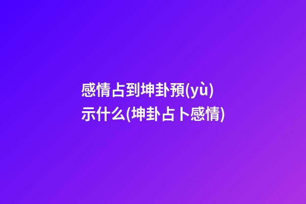 感情占到坤卦預(yù)示什么(坤卦占卜感情)