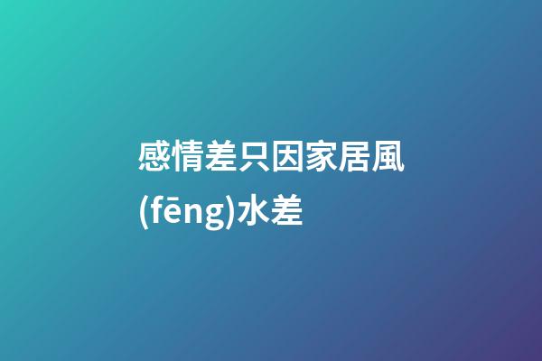 感情差只因家居風(fēng)水差