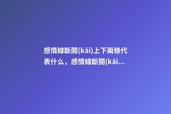 感情線斷開(kāi)上下兩條代表什么，感情線斷開(kāi)好不好
