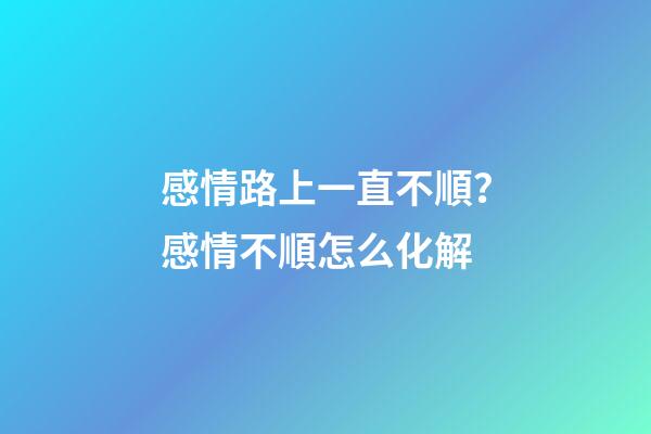 感情路上一直不順？感情不順怎么化解