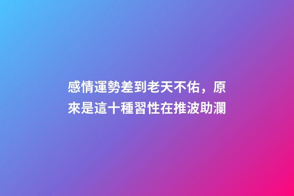 感情運勢差到老天不佑，原來是這十種習性在推波助瀾