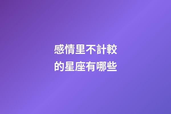 感情里不計較的星座有哪些-第1張-星座運勢-玄機派