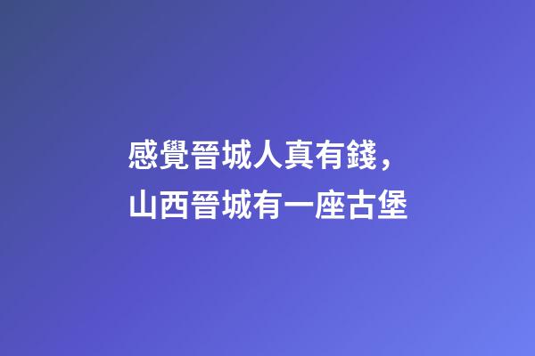 感覺晉城人真有錢，山西晉城有一座古堡-第1張-觀點-玄機派