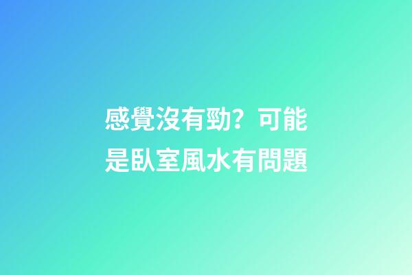 感覺沒有勁？可能是臥室風水有問題