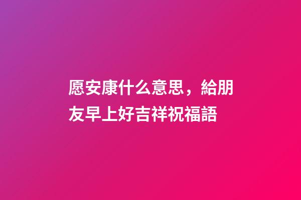 愿安康什么意思，給朋友早上好吉祥祝福語-第1張-觀點-玄機派
