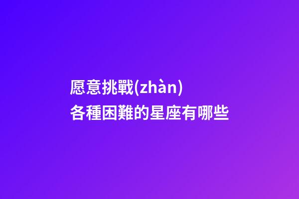 愿意挑戰(zhàn)各種困難的星座有哪些-第1張-星座運勢-玄機派