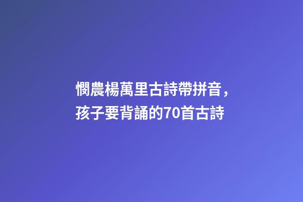 憫農楊萬里古詩帶拼音，孩子要背誦的70首古詩(帶拼音)-第1張-觀點-玄機派