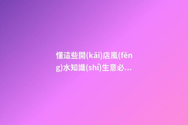 懂這些開(kāi)店風(fēng)水知識(shí)生意必紅火