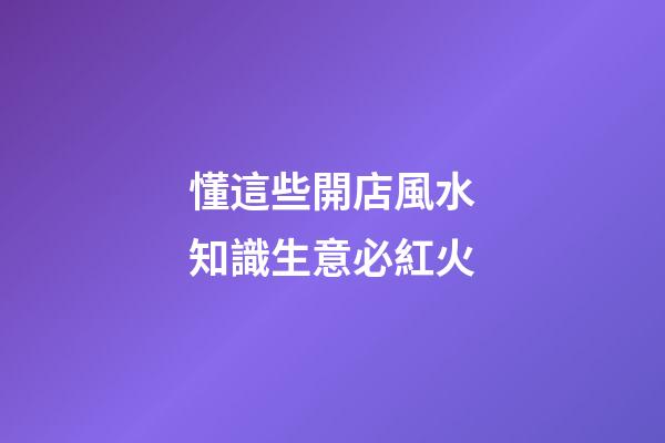 懂這些開店風水知識生意必紅火
