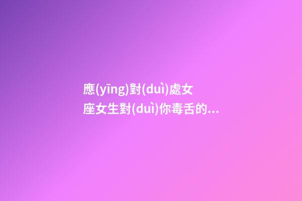 應(yīng)對(duì)處女座女生對(duì)你毒舌的表現(xiàn)