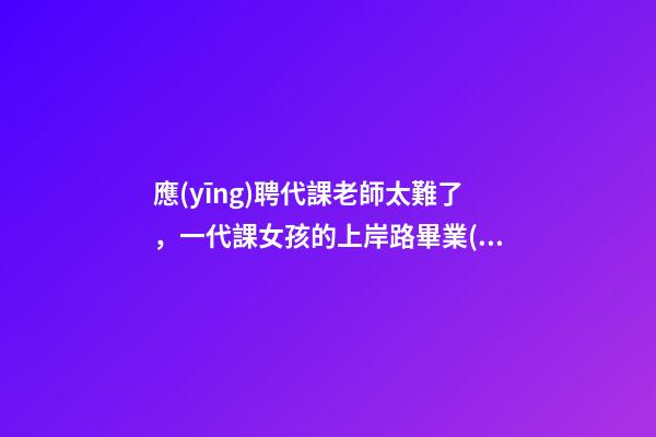 應(yīng)聘代課老師太難了，一代課女孩的上岸路畢業(yè)4年編制沒考上-第1張-觀點-玄機派