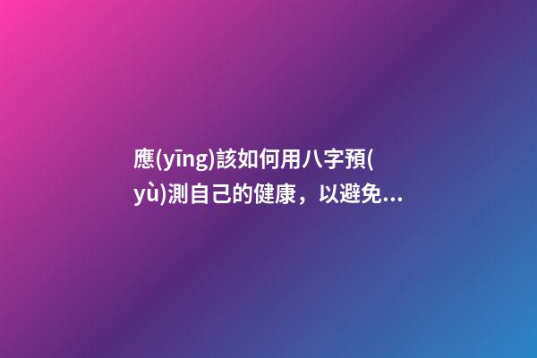 應(yīng)該如何用八字預(yù)測自己的健康，以避免乘客飛機上身故的情況？