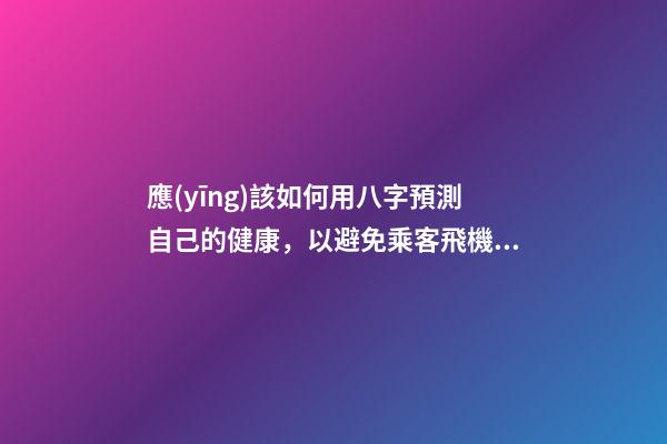 應(yīng)該如何用八字預測自己的健康，以避免乘客飛機上身故的情況？
