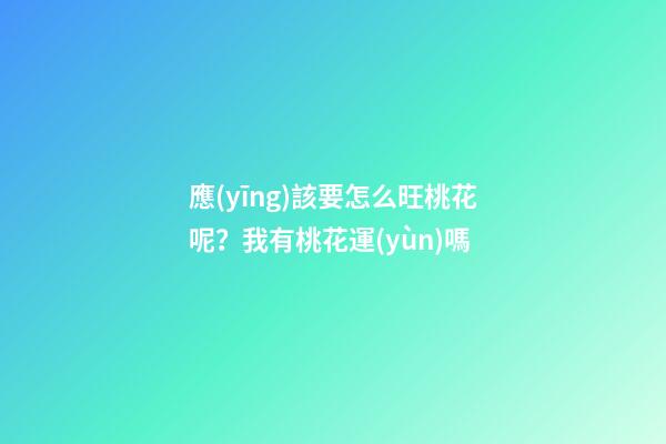應(yīng)該要怎么旺桃花呢？我有桃花運(yùn)嗎