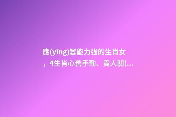 應(yīng)變能力強的生肖女，4生肖心善手勤、貴人關(guān)照-第1張-觀點-玄機派